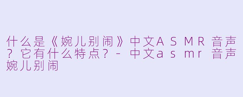 什么是《婉儿别闹》中文ASMR音声？它有什么特点？-中文asmr音声婉儿别闹