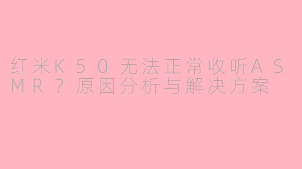红米K50无法正常收听ASMR？原因分析与解决方案
