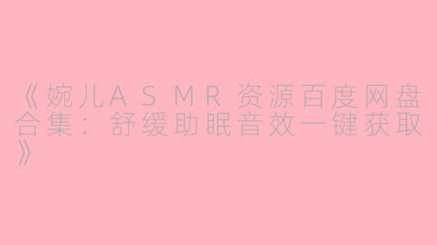 《婉儿ASMR资源百度网盘合集：舒缓助眠音效一键获取》