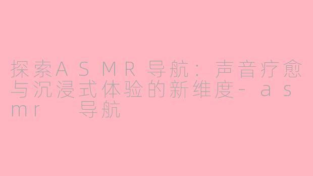 探索ASMR导航：声音疗愈与沉浸式体验的新维度-asmr 导航
