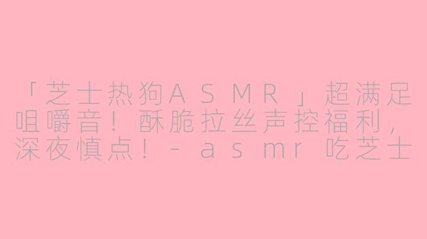 「芝士热狗ASMR」超满足咀嚼音！酥脆拉丝声控福利，深夜慎点！-asmr吃芝士热狗咀嚼音