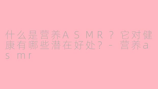 什么是营养ASMR？它对健康有哪些潜在好处？-营养asmr