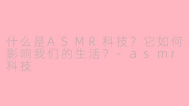 什么是ASMR科技？它如何影响我们的生活？-asmr科技
