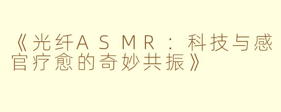 《光纤ASMR：科技与感官疗愈的奇妙共振》