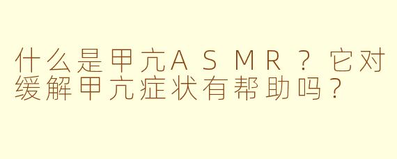什么是甲亢ASMR？它对缓解甲亢症状有帮助吗？