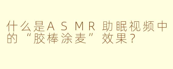 什么是ASMR助眠视频中的“胶棒涂麦”效果？