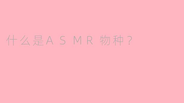 什么是ASMR物种？