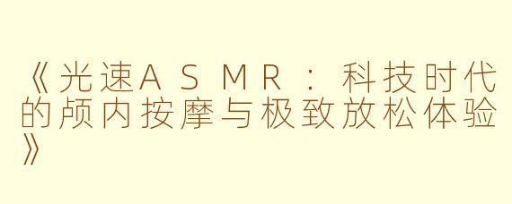 《光速ASMR：科技时代的颅内按摩与极致放松体验》