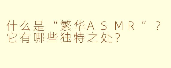 什么是“繁华ASMR”？它有哪些独特之处？