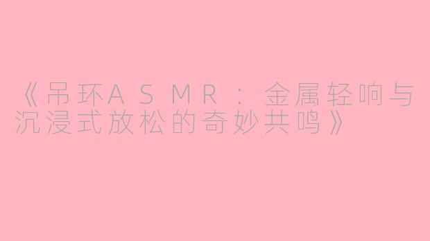 《吊环ASMR：金属轻响与沉浸式放松的奇妙共鸣》
