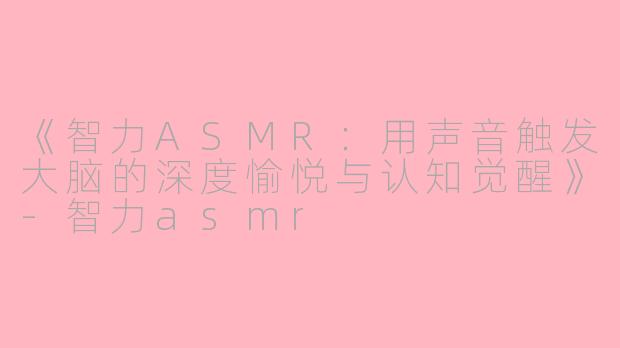 《智力ASMR：用声音触发大脑的深度愉悦与认知觉醒》-智力asmr