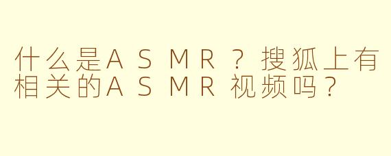 什么是ASMR？搜狐上有相关的ASMR视频吗？