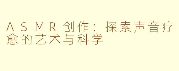 ASMR创作：探索声音疗愈的艺术与科学
