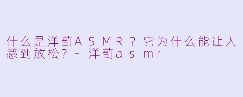 什么是洋蓟ASMR？它为什么能让人感到放松？-洋蓟asmr