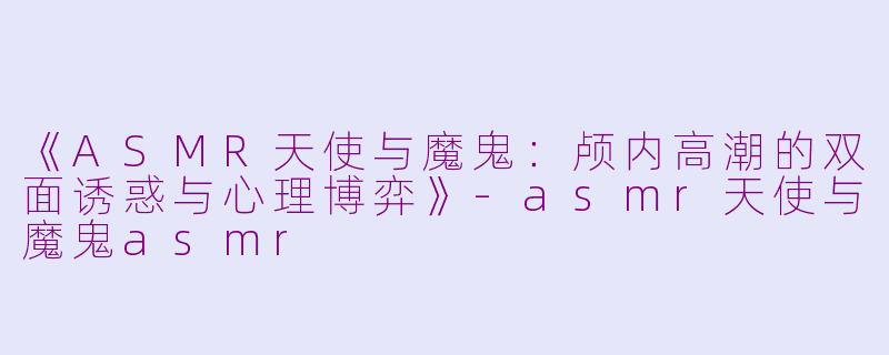 《ASMR天使与魔鬼：颅内高潮的双面诱惑与心理博弈》-asmr天使与魔鬼asmr