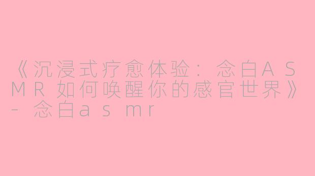 《沉浸式疗愈体验：念白ASMR如何唤醒你的感官世界》-念白asmr
