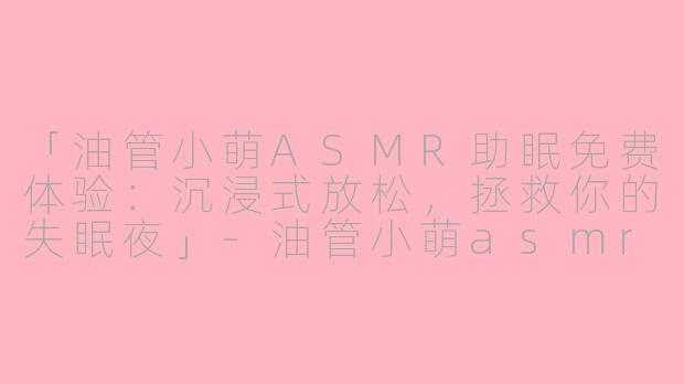 「油管小萌ASMR助眠免费体验:沉浸式放松,拯救你的失眠夜」