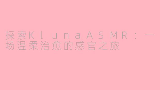 探索KlunaASMR：一场温柔治愈的感官之旅