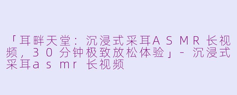 「耳畔天堂：沉浸式采耳ASMR长视频，30分钟极致放松体验」-沉浸式采耳asmr长视频