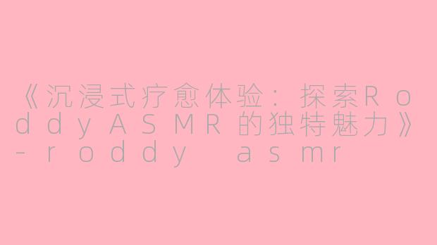 《沉浸式疗愈体验：探索RoddyASMR的独特魅力》-roddy asmr