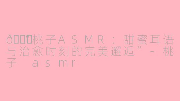 🍑“桃子ASMR：甜蜜耳语与治愈时刻的完美邂逅”-桃子 asmr