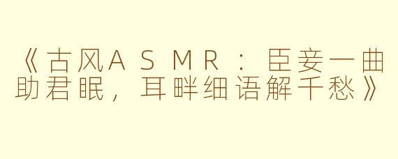 《古风ASMR：臣妾一曲助君眠，耳畔细语解千愁》