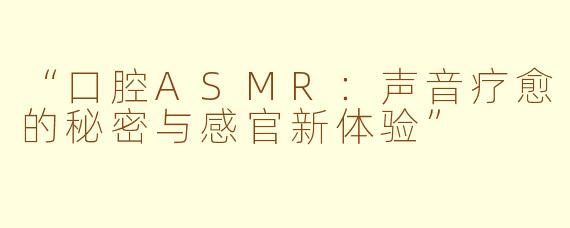 “口腔ASMR：声音疗愈的秘密与感官新体验”