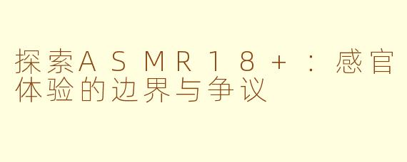 探索ASMR18+：感官体验的边界与争议