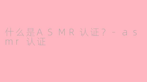 什么是ASMR认证？-asmr认证