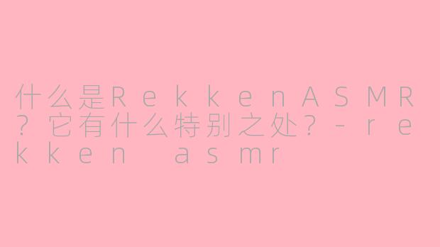 什么是RekkenASMR？它有什么特别之处？-rekken asmr