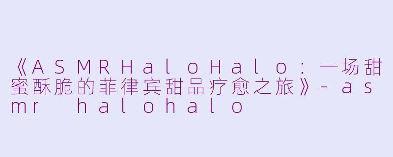《ASMRHaloHalo：一场甜蜜酥脆的菲律宾甜品疗愈之旅》-asmr halohalo