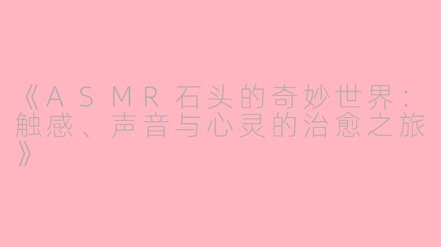 《ASMR石头的奇妙世界：触感、声音与心灵的治愈之旅》