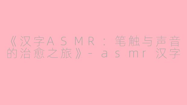 《汉字ASMR：笔触与声音的治愈之旅》-asmr汉字