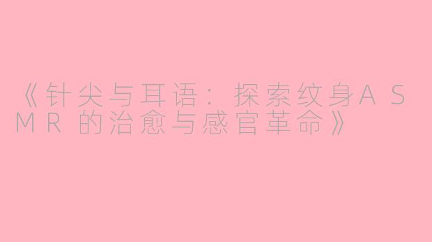 《针尖与耳语：探索纹身ASMR的治愈与感官革命》