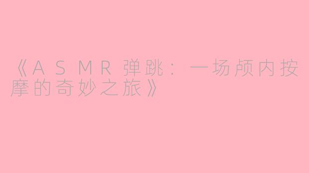 《ASMR弹跳：一场颅内按摩的奇妙之旅》