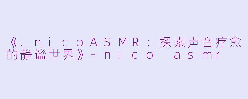 《.nicoASMR：探索声音疗愈的静谧世界》-nico asmr