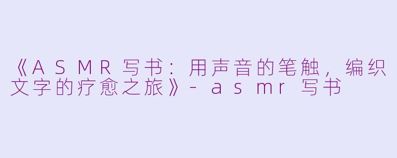 《ASMR写书：用声音的笔触，编织文字的疗愈之旅》-asmr写书