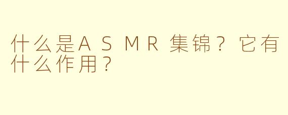 什么是ASMR集锦？它有什么作用？