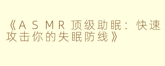 《ASMR顶级助眠：快速攻击你的失眠防线》