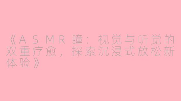 《ASMR瞳：视觉与听觉的双重疗愈，探索沉浸式放松新体验》
