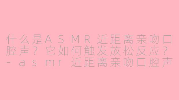 什么是ASMR近距离亲吻口腔声？它如何触发放松反应？-asmr近距离亲吻口腔声