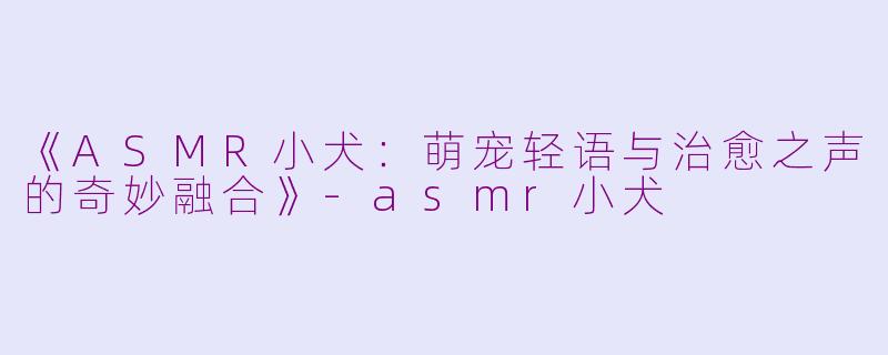 《ASMR小犬：萌宠轻语与治愈之声的奇妙融合》-asmr小犬