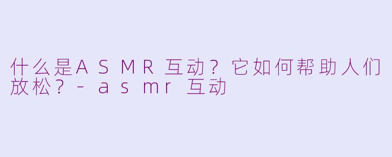 什么是ASMR互动？它如何帮助人们放松？-asmr互动