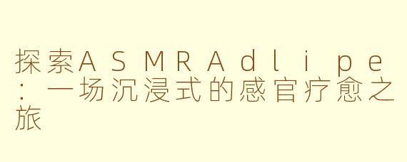 探索ASMRAdlipe：一场沉浸式的感官疗愈之旅
