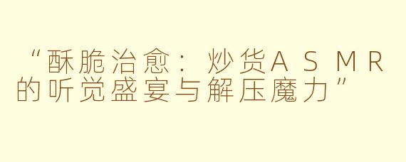“酥脆治愈：炒货ASMR的听觉盛宴与解压魔力”