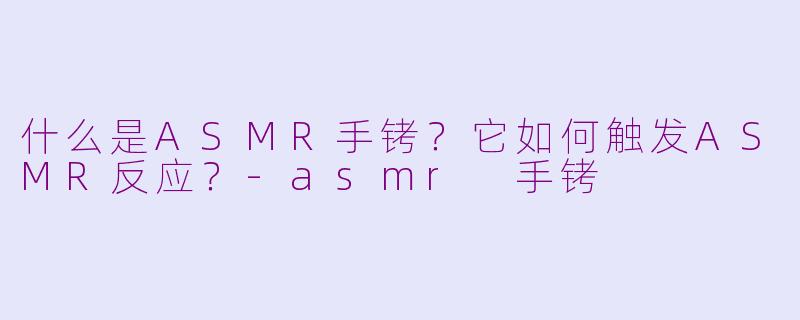 什么是ASMR手铐？它如何触发ASMR反应？-asmr 手铐