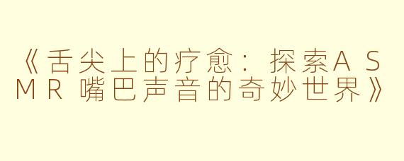 《舌尖上的疗愈：探索ASMR嘴巴声音的奇妙世界》