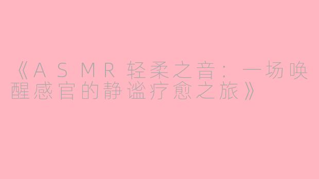 《ASMR轻柔之音：一场唤醒感官的静谧疗愈之旅》