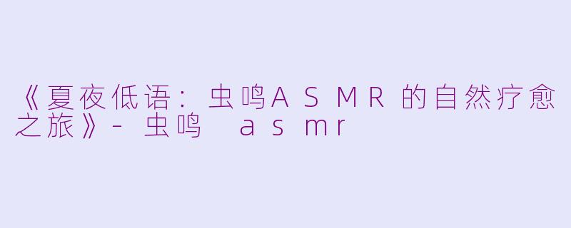 《夏夜低语：虫鸣ASMR的自然疗愈之旅》