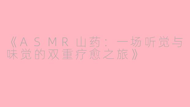 《ASMR山药：一场听觉与味觉的双重疗愈之旅》